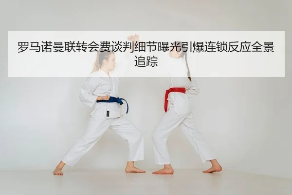 罗马诺曼联转会费谈判细节曝光引爆连锁反应全景追踪