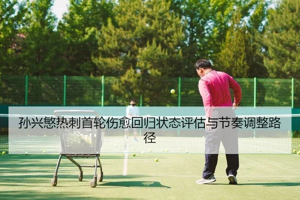 孙兴慜热刺首轮伤愈回归状态评估与节奏调整路径