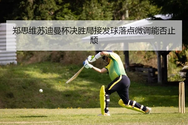 郑思维苏迪曼杯决胜局接发球落点微调能否止颓