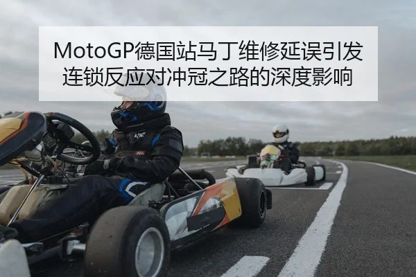 MotoGP德国站马丁维修延误引发连锁反应对冲冠之路的深度影响